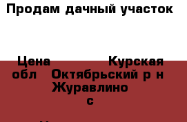Продам дачный участок. › Цена ­ 30 000 - Курская обл., Октябрьский р-н, Журавлино с. Недвижимость » Земельные участки продажа   